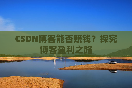 CSDN博客能否赚钱？探究博客盈利之路